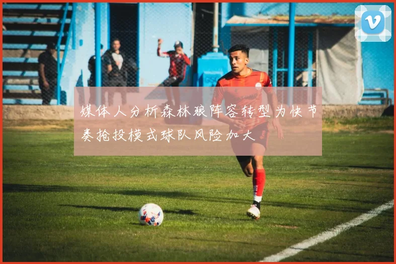 媒体人分析森林狼阵容转型为快节奏抢投模式球队风险加大
