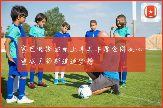 塞巴略斯拒绝土耳其丰厚合同决心重返贝蒂斯追逐梦想