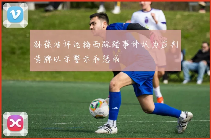 孙葆洁评论梅西踩踏事件认为应判黄牌以示警示和惩戒