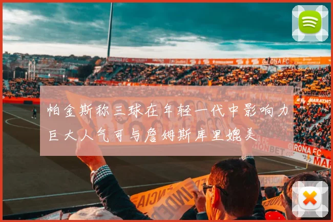 帕金斯称三球在年轻一代中影响力巨大人气可与詹姆斯库里媲美