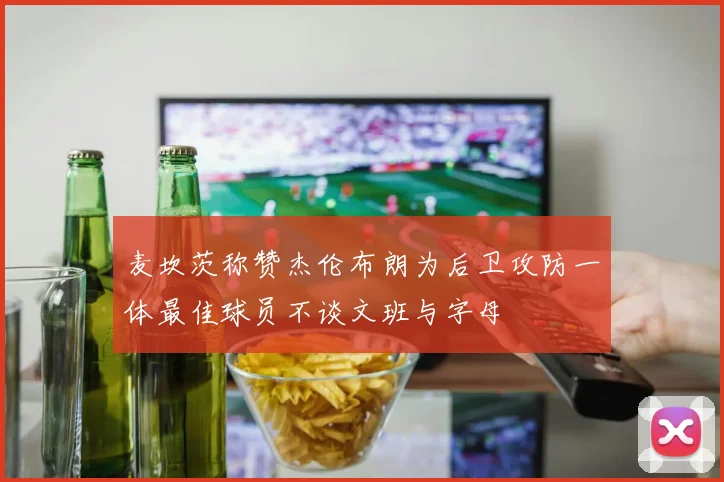 麦坎茨称赞杰伦布朗为后卫攻防一体最佳球员不谈文班与字母