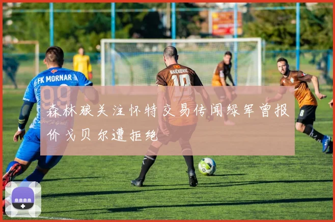 森林狼关注怀特交易传闻绿军曾报价戈贝尔遭拒绝