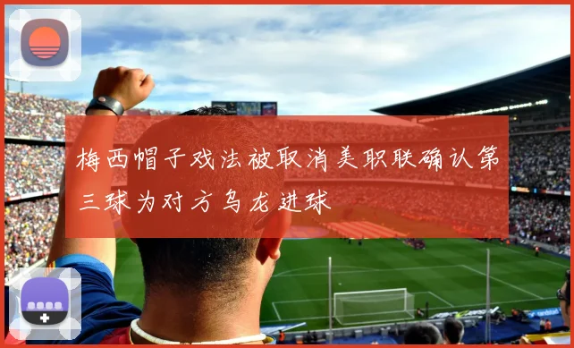 梅西帽子戏法被取消美职联确认第三球为对方乌龙进球