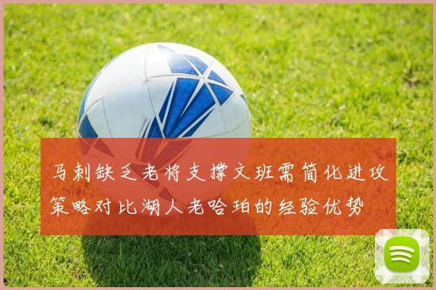 马刺缺乏老将支撑文班需简化进攻策略对比湖人老哈珀的经验优势