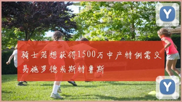 骑士若想获得1500万中产特例需交易施罗德或斯特鲁斯