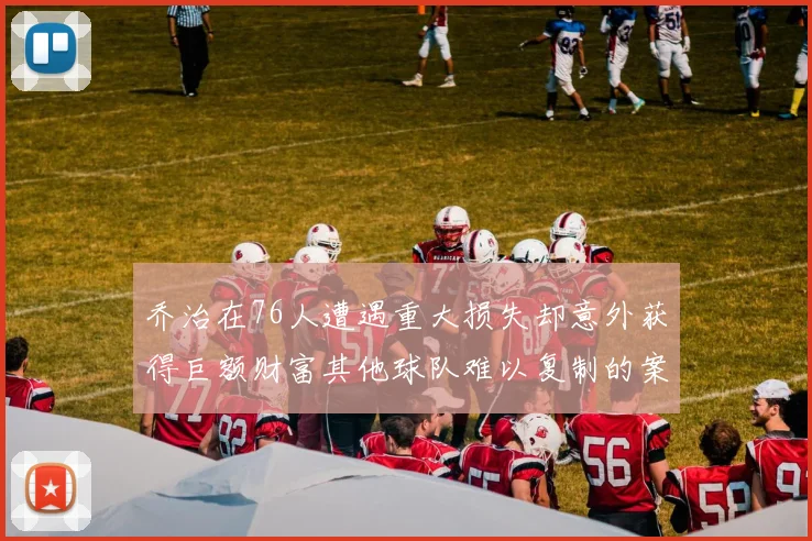 乔治在76人遭遇重大损失却意外获得巨额财富其他球队难以复制的案例