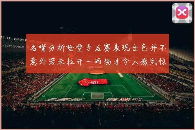 名嘴分析哈登季后赛表现出色并不意外若未拉开一两场才令人感到惊讶