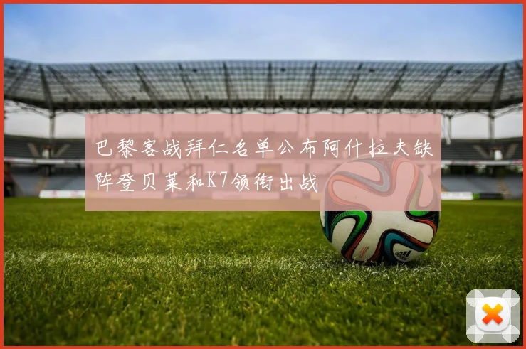 巴黎客战拜仁名单公布阿什拉夫缺阵登贝莱和K7领衔出战