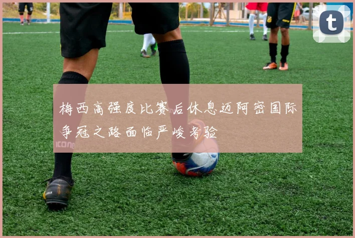 梅西高强度比赛后休息迈阿密国际争冠之路面临严峻考验