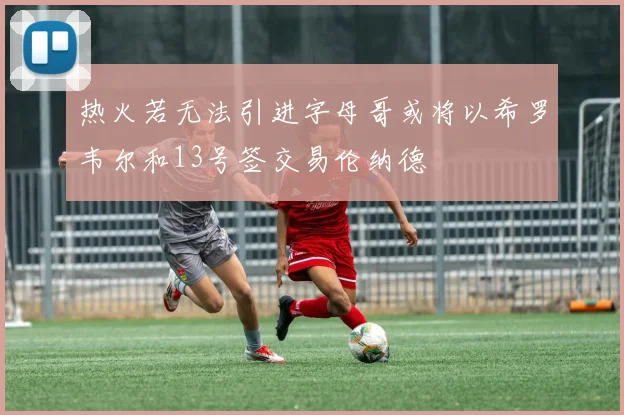 热火若无法引进字母哥或将以希罗韦尔和13号签交易伦纳德