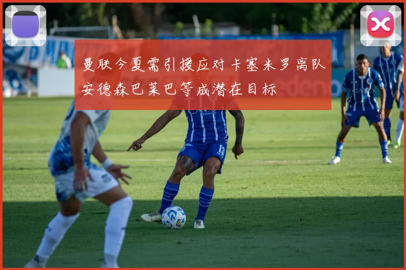 曼联今夏需引援应对卡塞米罗离队安德森巴莱巴等成潜在目标