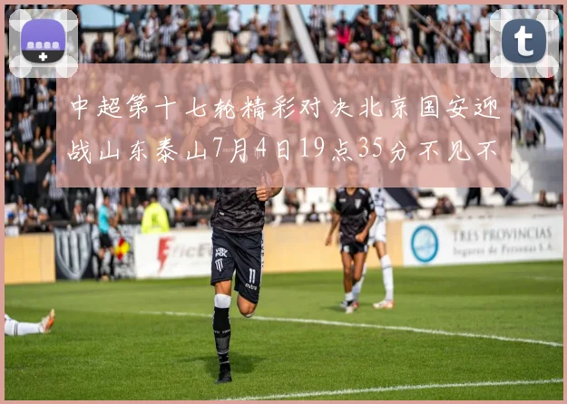 中超第十七轮精彩对决北京国安迎战山东泰山7月4日19点35分不见不散