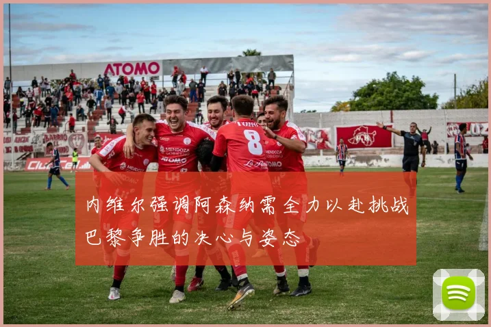 内维尔强调阿森纳需全力以赴挑战巴黎争胜的决心与姿态