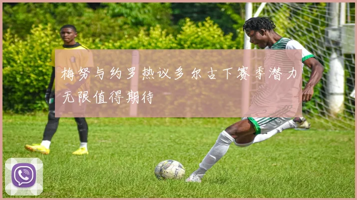 梅努与约罗热议多尔古下赛季潜力无限值得期待