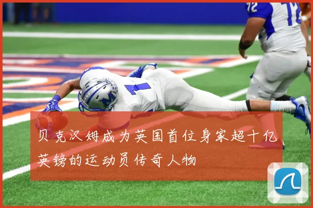 贝克汉姆成为英国首位身家超十亿英镑的运动员传奇人物