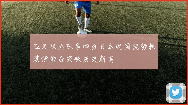 亚足联九队争四分日本巩固优势韩澳伊能否突破历史新高