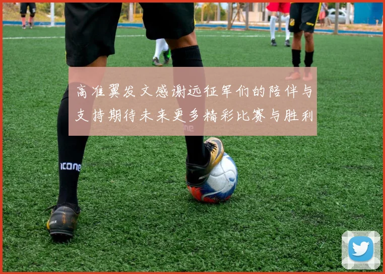 高准翼发文感谢远征军们的陪伴与支持期待未来更多精彩比赛与胜利