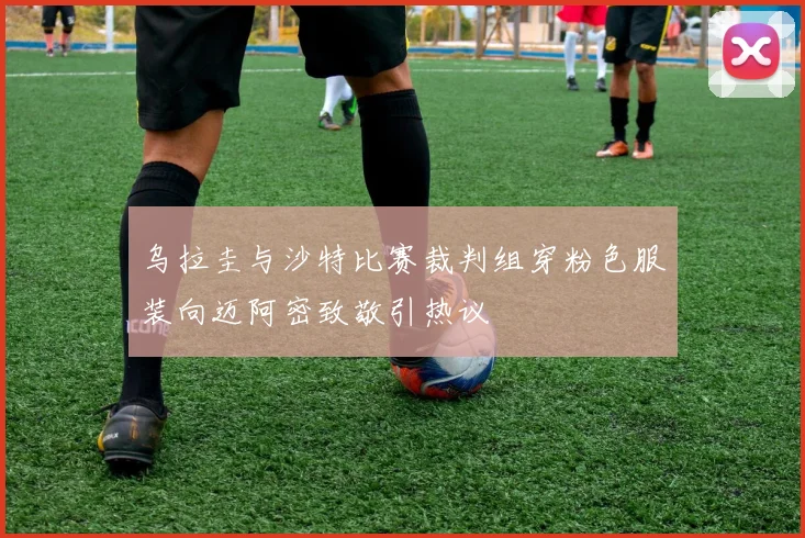 乌拉圭与沙特比赛裁判组穿粉色服装向迈阿密致敬引热议