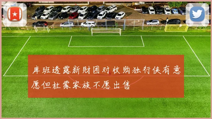 库班透露新财团对收购独行侠有意愿但杜蒙家族不愿出售
