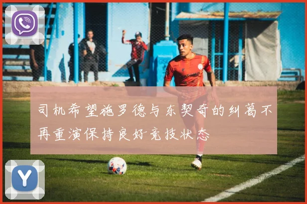司机希望施罗德与东契奇的纠葛不再重演保持良好竞技状态