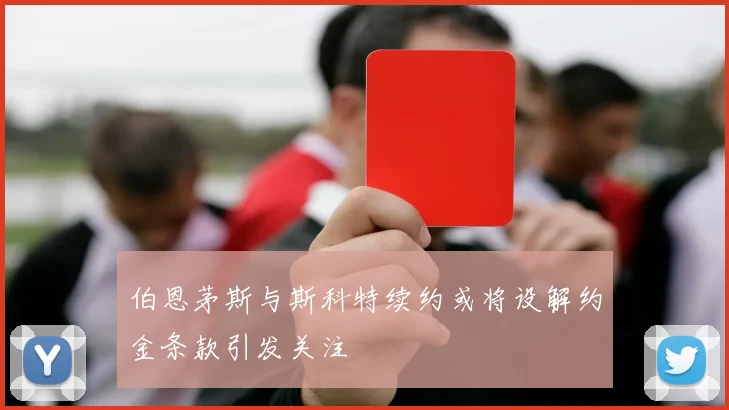 伯恩茅斯与斯科特续约或将设解约金条款引发关注