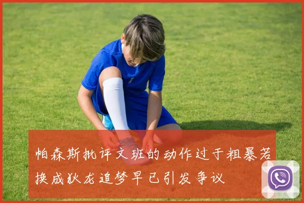 帕森斯批评文班的动作过于粗暴若换成狄龙追梦早已引发争议