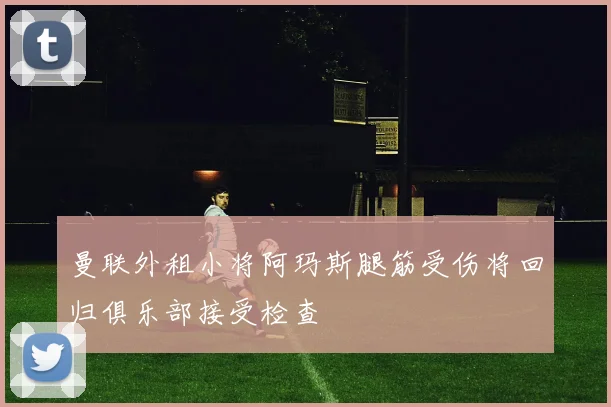 曼联外租小将阿玛斯腿筋受伤将回归俱乐部接受检查