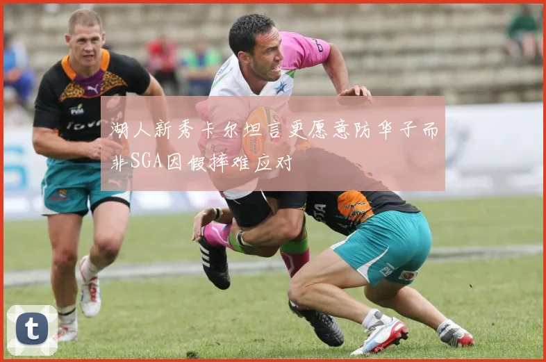 湖人新秀卡尔坦言更愿意防华子而非SGA因假摔难应对
