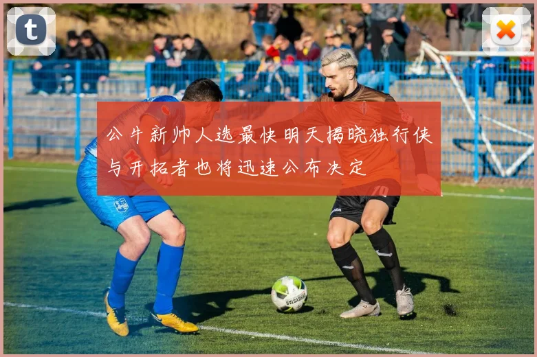 公牛新帅人选最快明天揭晓独行侠与开拓者也将迅速公布决定