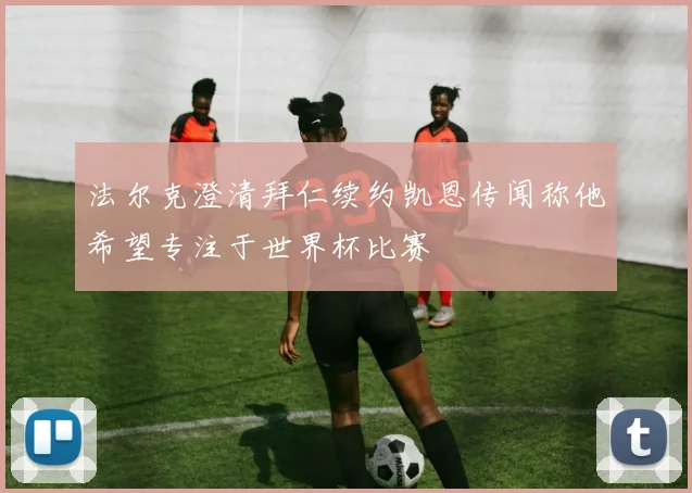 法尔克澄清拜仁续约凯恩传闻称他希望专注于世界杯比赛