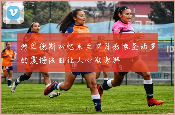 赖因德斯回忆米兰岁月感慨圣西罗的震撼依旧让人心潮澎湃