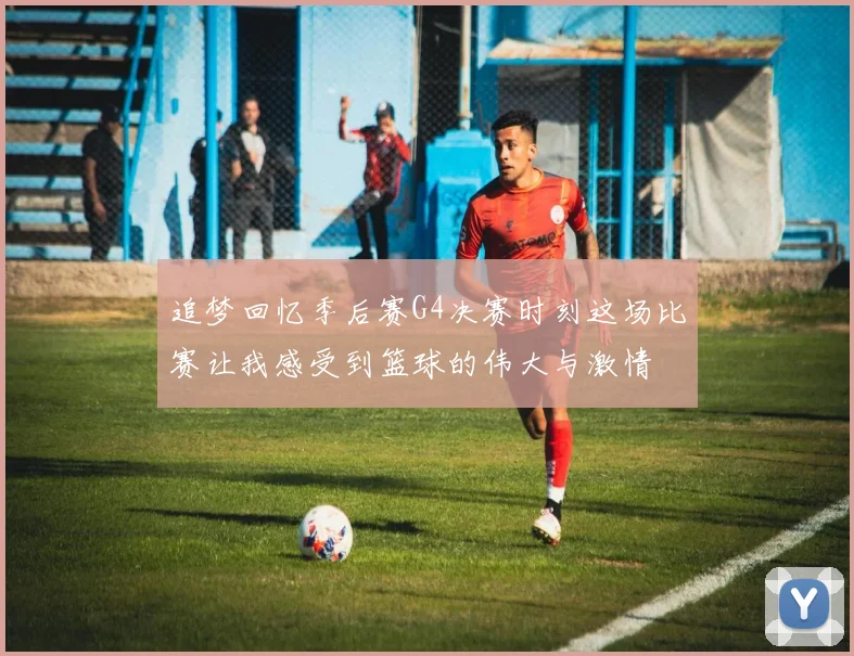 追梦回忆季后赛G4决赛时刻这场比赛让我感受到篮球的伟大与激情