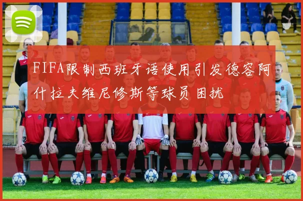 FIFA限制西班牙语使用引发德容阿什拉夫维尼修斯等球员困扰